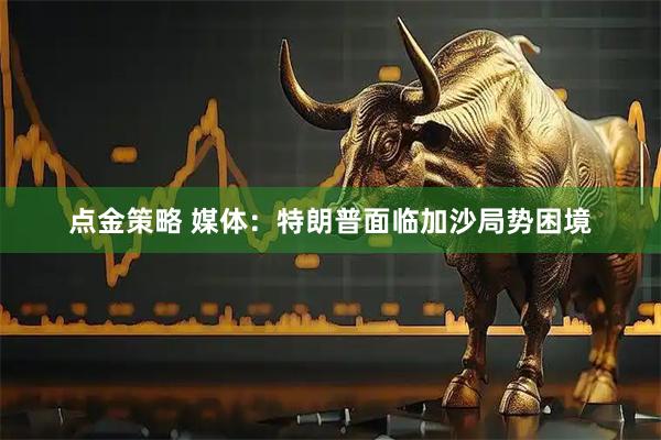 点金策略 媒体：特朗普面临加沙局势困境