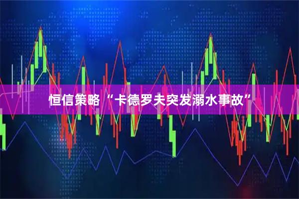 恒信策略 “卡德罗夫突发溺水事故”