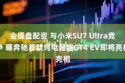 会操盘配资 与小米SU7 Ultra竞争 曝奔驰首款纯电超跑GT4 EV即将亮相