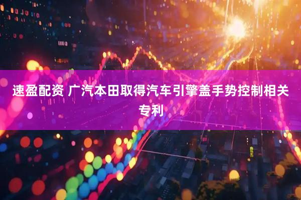 速盈配资 广汽本田取得汽车引擎盖手势控制相关专利