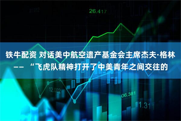 铁牛配资 对话美中航空遗产基金会主席杰夫·格林——  “飞虎队精神打开了中美青年之间交往的