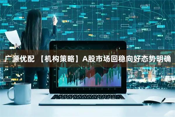 广源优配 【机构策略】A股市场回稳向好态势明确