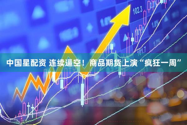 中国星配资 连续逼空！商品期货上演“疯狂一周”