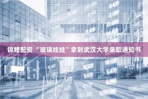 锦鲤配资 “玻璃娃娃”拿到武汉大学录取通知书