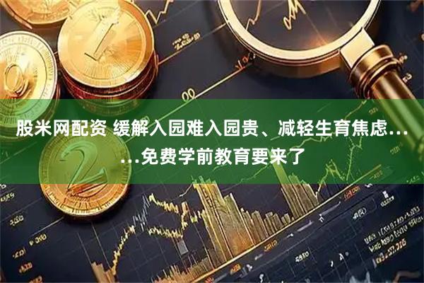 股米网配资 缓解入园难入园贵、减轻生育焦虑……免费学前教育要来了