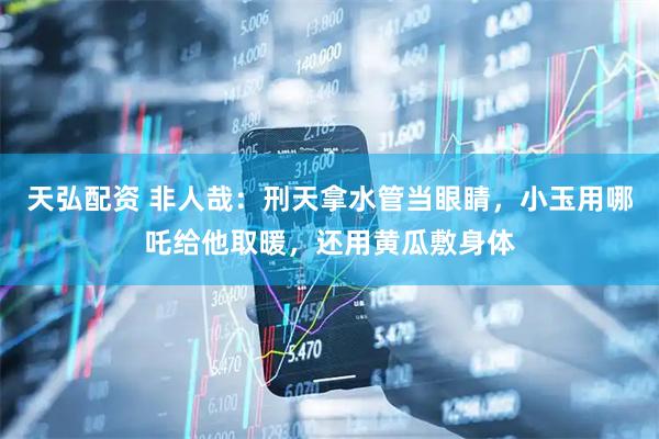 天弘配资 非人哉：刑天拿水管当眼睛，小玉用哪吒给他取暖，还用黄瓜敷身体