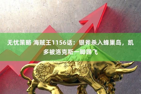 无忧策略 海贼王1156话：银斧杀入蜂巢岛，凯多被洛克斯一脚踢飞