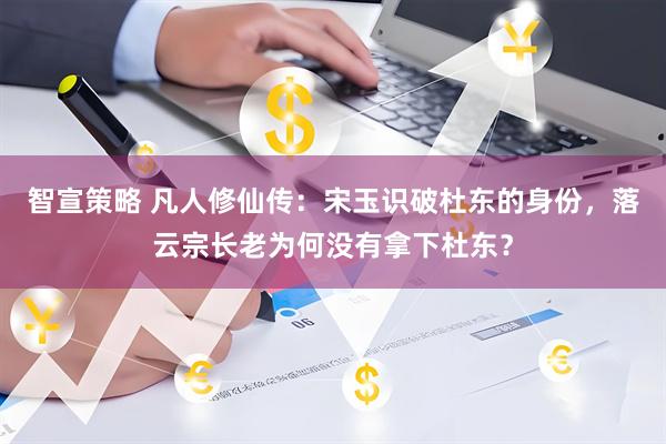智宣策略 凡人修仙传：宋玉识破杜东的身份，落云宗长老为何没有拿下杜东？