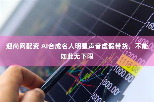 迎尚网配资 AI合成名人明星声音虚假带货，不能如此无下限