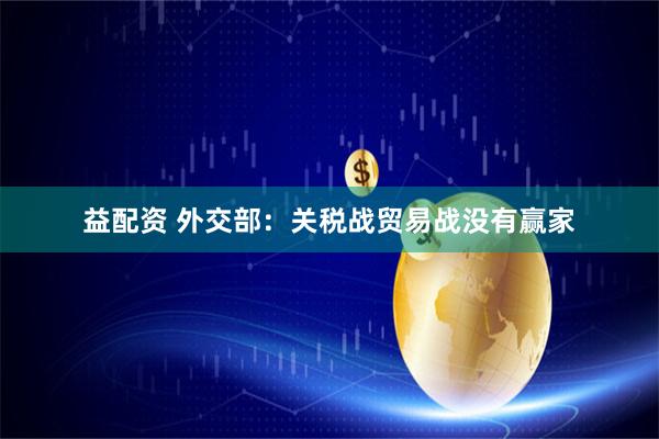 益配资 外交部：关税战贸易战没有赢家