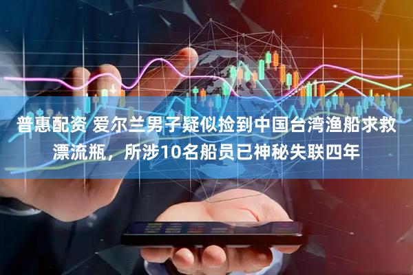 普惠配资 爱尔兰男子疑似捡到中国台湾渔船求救漂流瓶，所涉10名船员已神秘失联四年