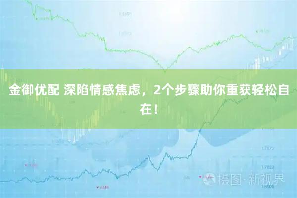 金御优配 深陷情感焦虑，2个步骤助你重获轻松自在！