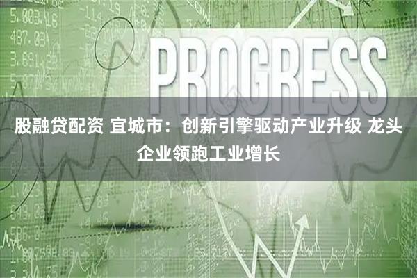 股融贷配资 宜城市：创新引擎驱动产业升级 龙头企业领跑工业增长