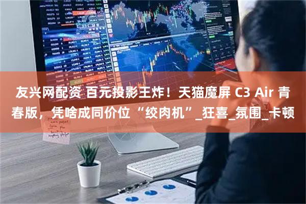 友兴网配资 百元投影王炸！天猫魔屏 C3 Air 青春版，凭啥成同价位 “绞肉机”_狂喜_氛围_卡顿