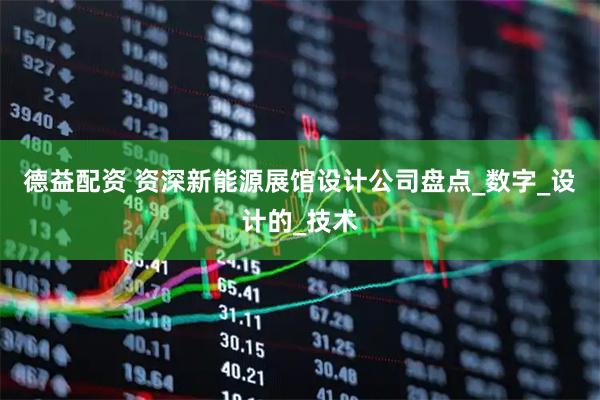 德益配资 资深新能源展馆设计公司盘点_数字_设计的_技术