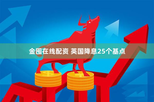 金囤在线配资 英国降息25个基点