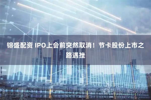 镕盛配资 IPO上会前突然取消！节卡股份上市之路遇挫