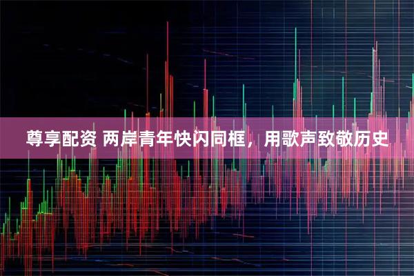 尊享配资 两岸青年快闪同框，用歌声致敬历史