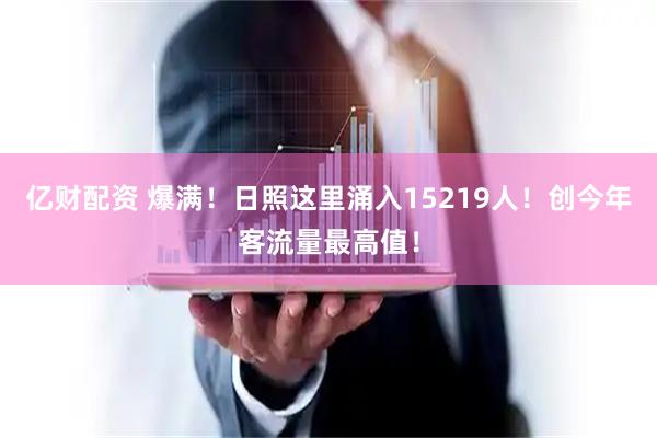 亿财配资 爆满！日照这里涌入15219人！创今年客流量最高值！