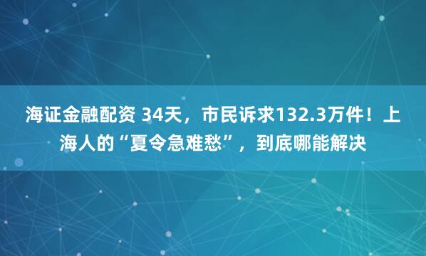 海证金融配资 34天，市民诉求132.3万件！上海人的“夏令急难愁”，到底哪能解决