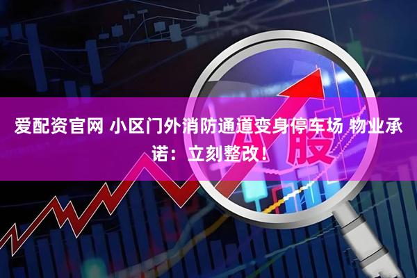 爱配资官网 小区门外消防通道变身停车场 物业承诺：立刻整改！