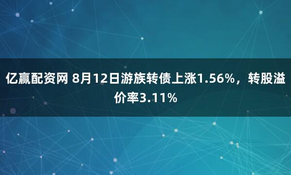 亿赢配资网 8月12日游族转债上涨1.56%，转股溢价率3.11%