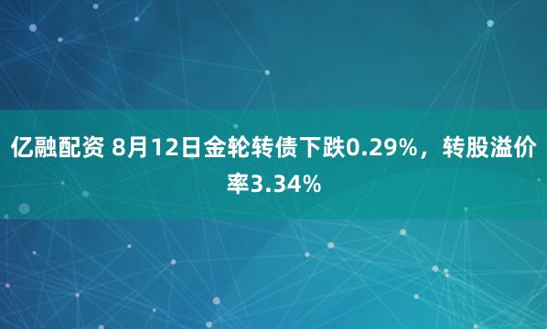 亿融配资 8月12日金轮转债下跌0.29%，转股溢价率3.34%