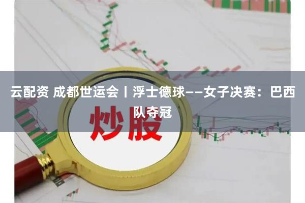 云配资 成都世运会丨浮士德球——女子决赛：巴西队夺冠