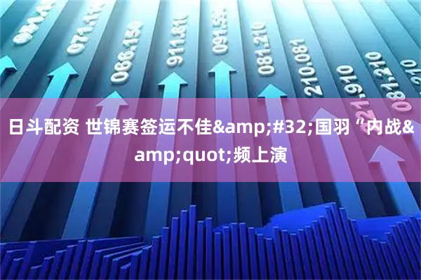 日斗配资 世锦赛签运不佳&#32;国羽“内战&quot;频上演