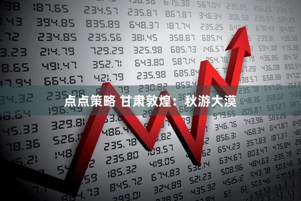 点点策略 甘肃敦煌：秋游大漠