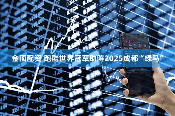 金顶配资 跑酷世界冠军助阵2025成都“绿马”