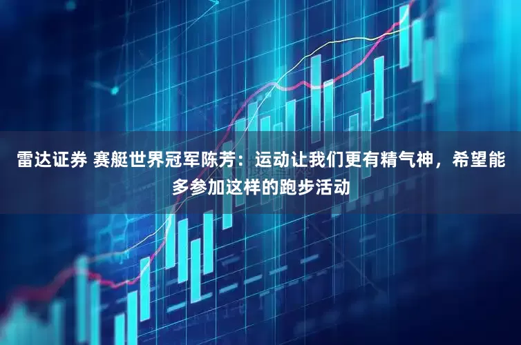 雷达证券 赛艇世界冠军陈芳：运动让我们更有精气神，希望能多参加这样的跑步活动
