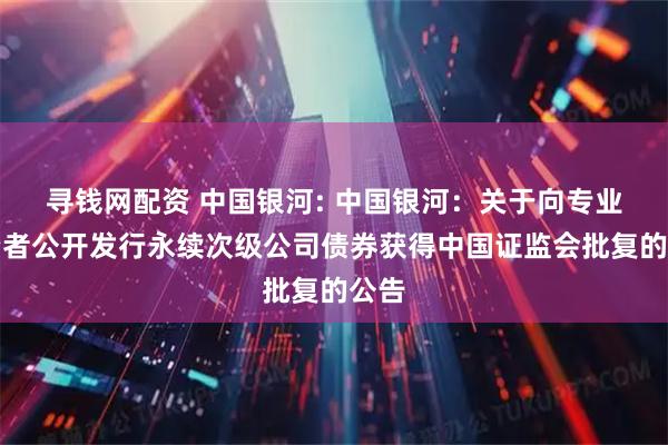 寻钱网配资 中国银河: 中国银河:关于向专业投资者公开发行永续次级公司债券获得中国证监会批复的公告