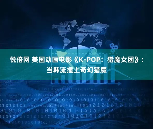 悦倍网 美国动画电影《K-POP：猎魔女团》：当韩流撞上奇幻猎魔
