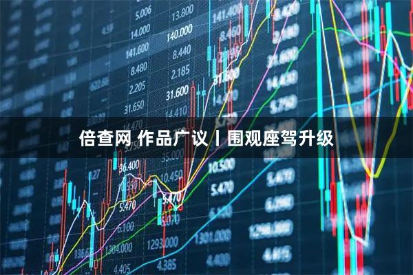 倍查网 作品广议丨围观座驾升级