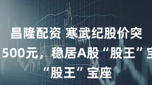 昌隆配资 寒武纪股价突破1500元，稳居A股“股王”宝座