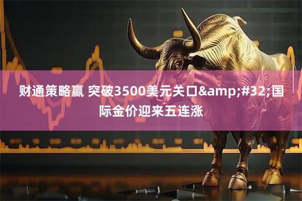 财通策略嬴 突破3500美元关口&#32;国际金价迎来五连涨