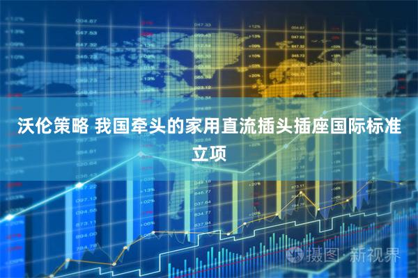 沃伦策略 我国牵头的家用直流插头插座国际标准立项