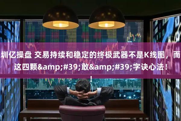 深圳亿操盘 交易持续和稳定的终极武器不是K线图，而是这四颗&#39;敢&#39;字诀心法！