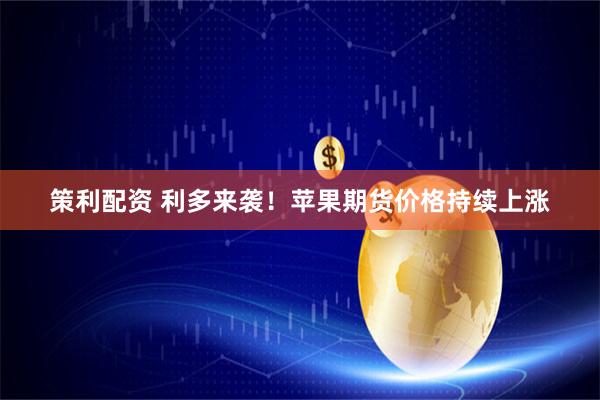 策利配资 利多来袭！苹果期货价格持续上涨