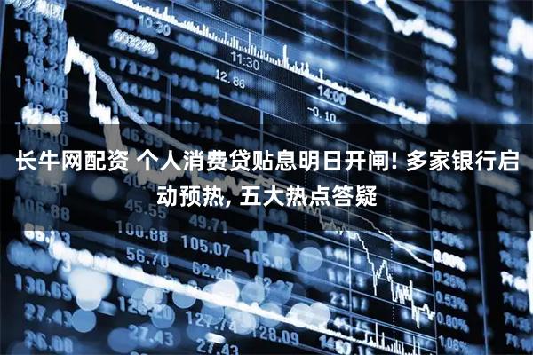 长牛网配资 个人消费贷贴息明日开闸! 多家银行启动预热, 五大热点答疑