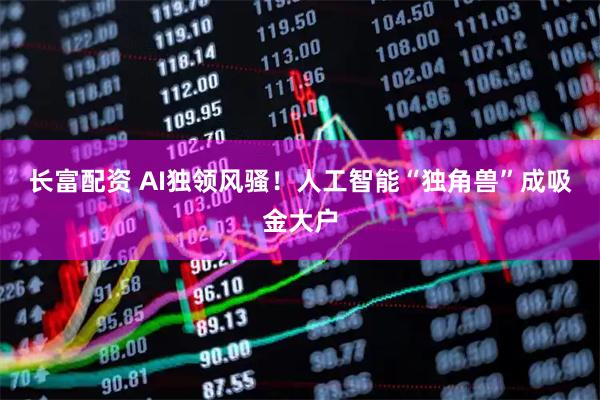 长富配资 AI独领风骚！人工智能“独角兽”成吸金大户
