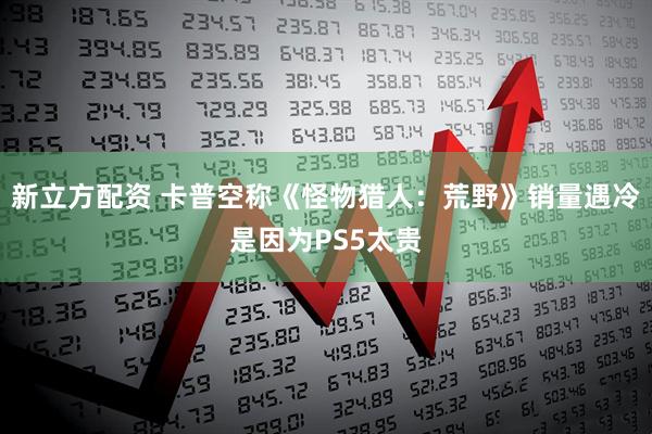 新立方配资 卡普空称《怪物猎人：荒野》销量遇冷是因为PS5太贵