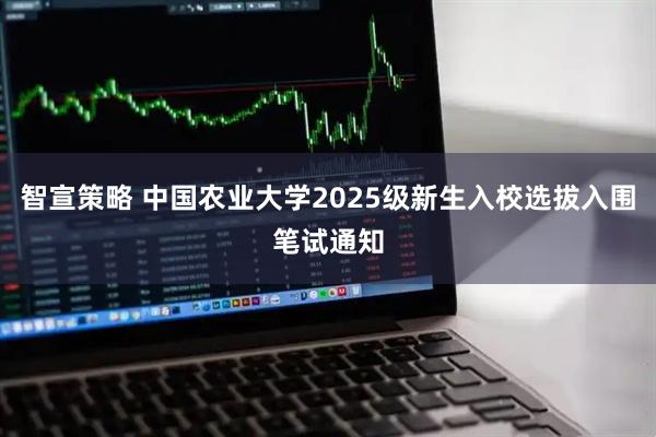 智宣策略 中国农业大学2025级新生入校选拔入围笔试通知