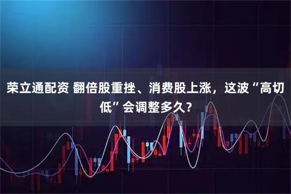 荣立通配资 翻倍股重挫、消费股上涨，这波“高切低”会调整多久？