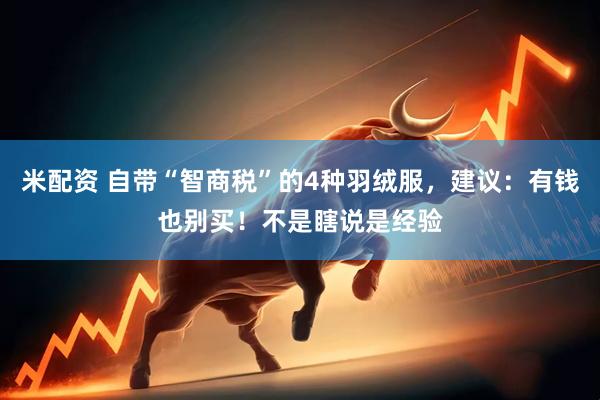 米配资 自带“智商税”的4种羽绒服，建议：有钱也别买！不是瞎说是经验