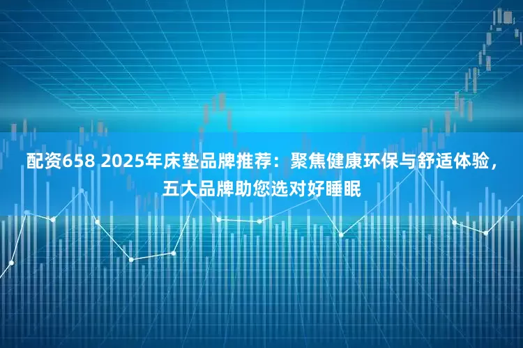 配资658 2025年床垫品牌推荐：聚焦健康环保与舒适体验，五大品牌助您选对好睡眠