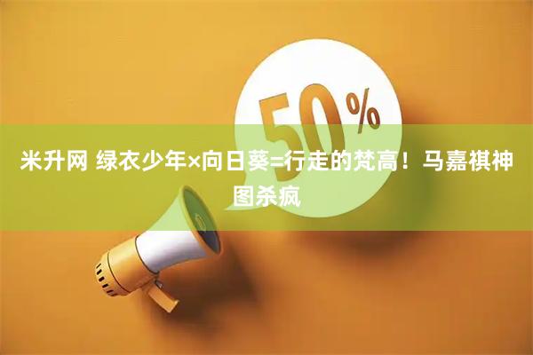 米升网 绿衣少年×向日葵=行走的梵高！马嘉祺神图杀疯