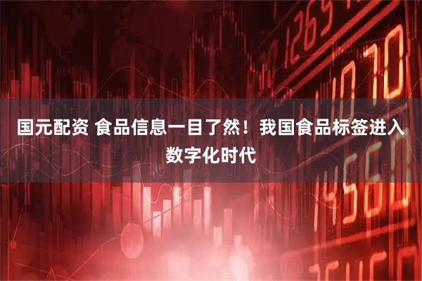 国元配资 食品信息一目了然！我国食品标签进入数字化时代