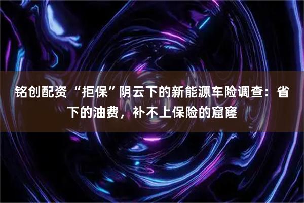 铭创配资 “拒保”阴云下的新能源车险调查：省下的油费，补不上保险的窟窿